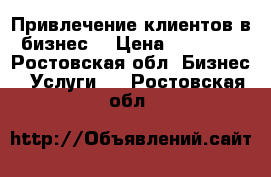 Привлечение клиентов в бизнес  › Цена ­ 30 000 - Ростовская обл. Бизнес » Услуги   . Ростовская обл.